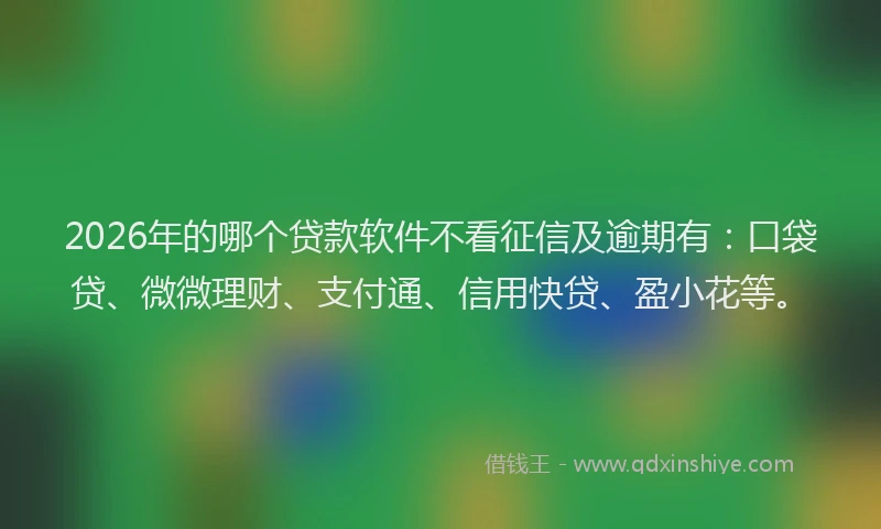 2026年的哪个贷款软件不看征信及逾期有：口袋贷、微微理财、支付通、信用快贷、盈小花等。