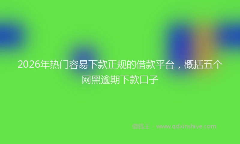 2026年热门容易下款正规的借款平台，概括五个网黑逾期下款口子
