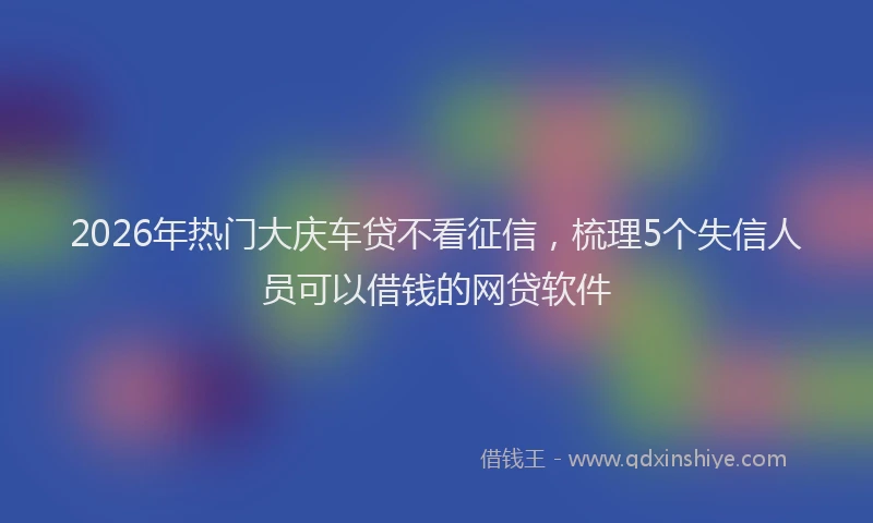 2026年热门大庆车贷不看征信，梳理5个失信人员可以借钱的网贷软件