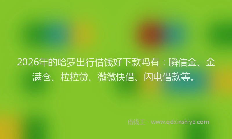 2026年的哈罗出行借钱好下款吗有：瞬信金、金满仓、粒粒贷、微微快借、闪电借款等。