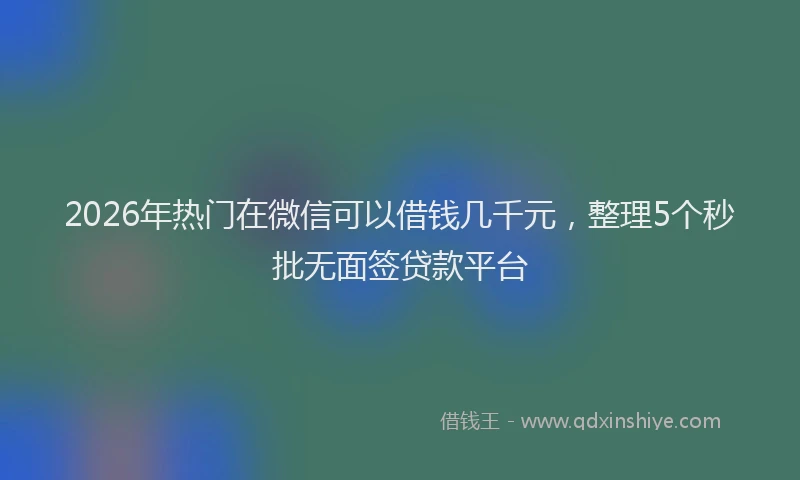 2026年热门在微信可以借钱几千元，整理5个秒批无面签贷款平台