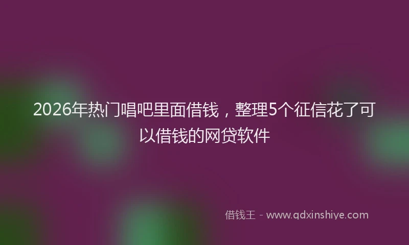 2026年热门唱吧里面借钱，整理5个征信花了可以借钱的网贷软件