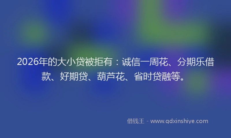 2026年的大小贷被拒有：诚信一周花、分期乐借款、好期贷、葫芦花、省时贷融等。