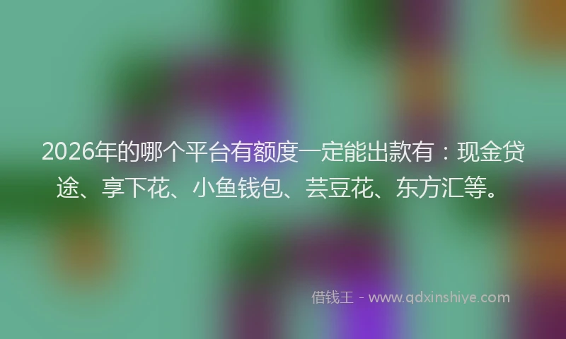 2026年的哪个平台有额度一定能出款有：现金贷途、享下花、小鱼钱包、芸豆花、东方汇等。