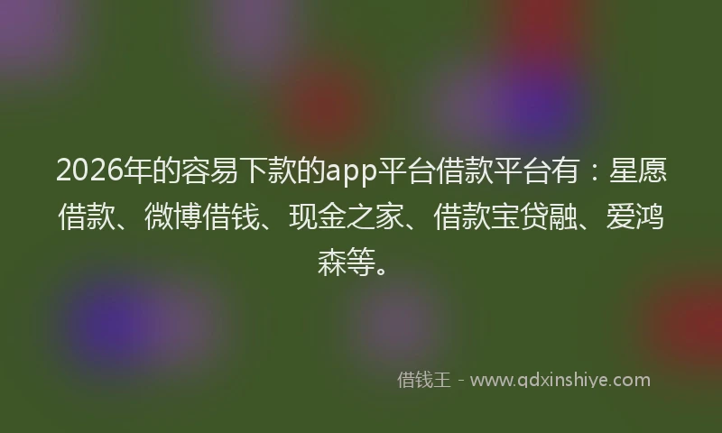 2026年的容易下款的app平台借款平台有：星愿借款、微博借钱、现金之家、借款宝贷融、爱鸿森等。