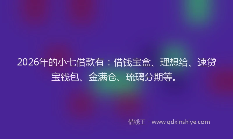 2026年的小七借款有：借钱宝盒、理想给、速贷宝钱包、金满仓、琉璃分期等。