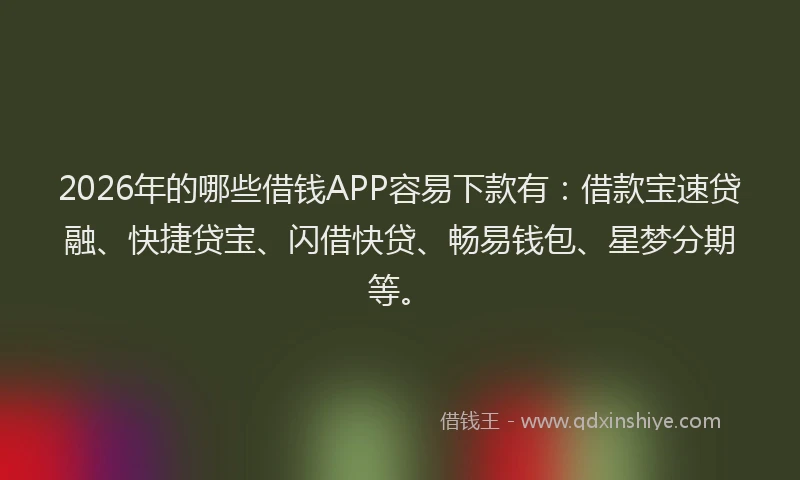 2026年的哪些借钱APP容易下款有：借款宝速贷融、快捷贷宝、闪借快贷、畅易钱包、星梦分期等。