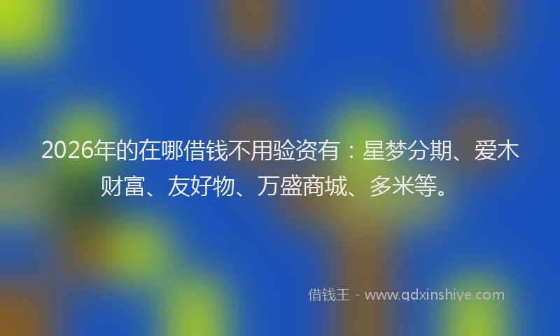 2026年的在哪借钱不用验资有：星梦分期、爱木财富、友好物、万盛商城、多米等。