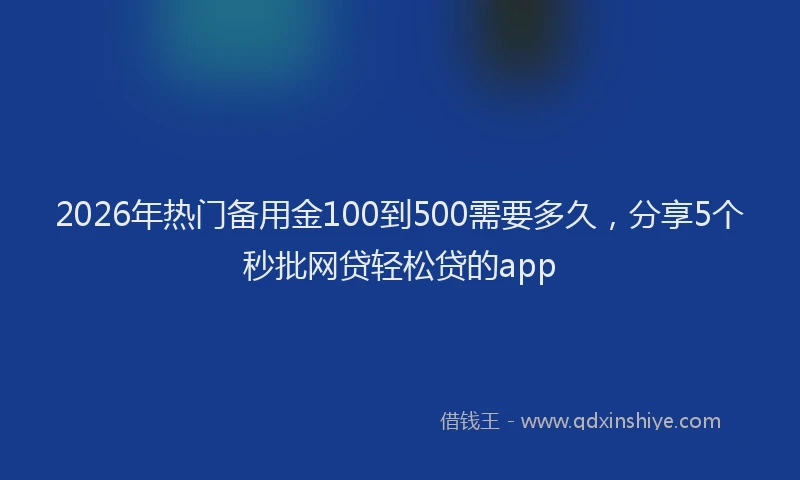 2026年热门备用金100到500需要多久，分享5个秒批网贷轻松贷的app