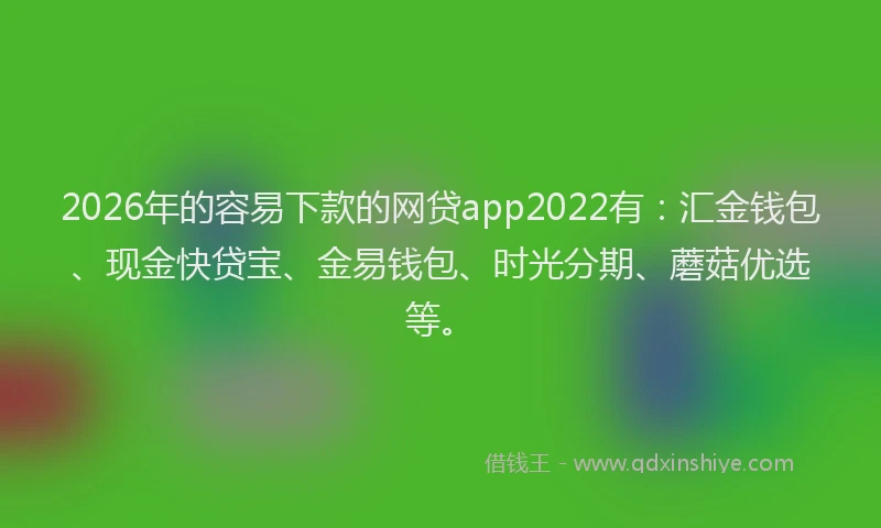 2026年的容易下款的网贷app2022有：汇金钱包、现金快贷宝、金易钱包、时光分期、蘑菇优选等。