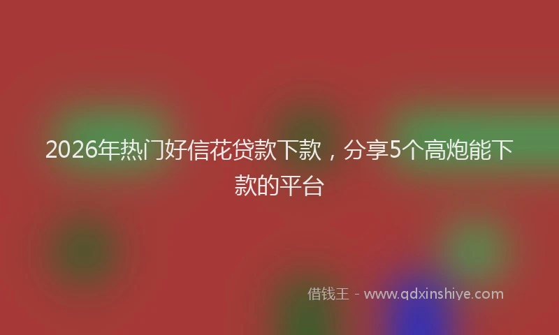 2026年热门好信花贷款下款，分享5个高炮能下款的平台