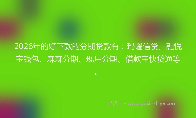 2026年的好下款的分期贷款有：玛瑙信贷、融悦宝钱包、森森分期、现用分期、借款宝快贷通等。