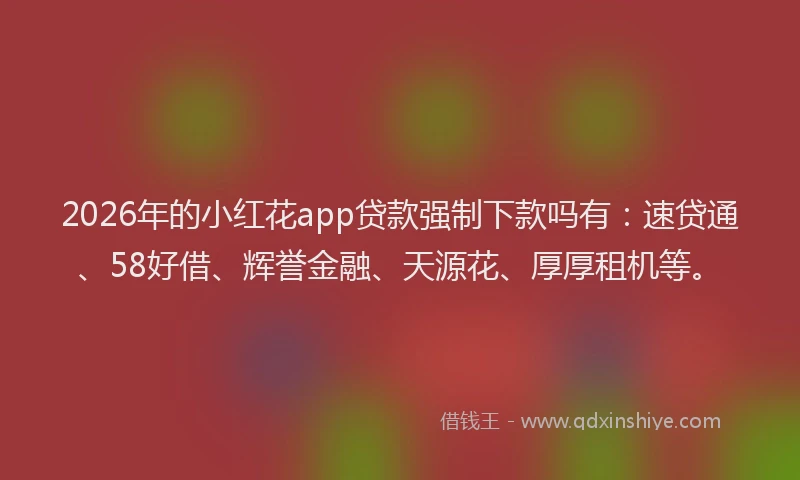 2026年的小红花app贷款强制下款吗有：速贷通、58好借、辉誉金融、天源花、厚厚租机等。