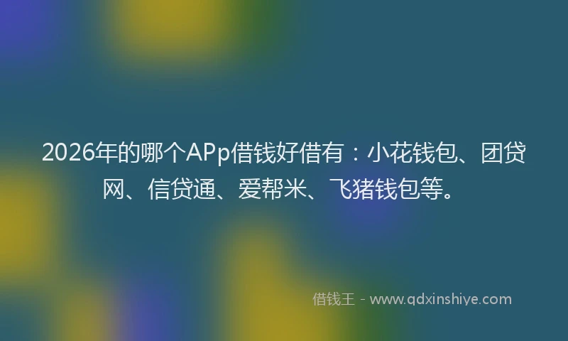 2026年的哪个APp借钱好借有：小花钱包、团贷网、信贷通、爱帮米、飞猪钱包等。