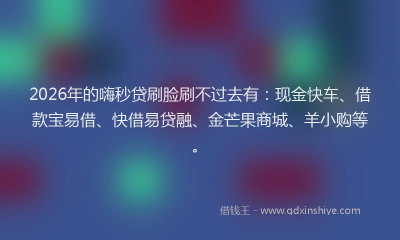 2026年的嗨秒贷刷脸刷不过去有：现金快车、借款宝易借、快借易贷融、金芒果商城、羊小购等。