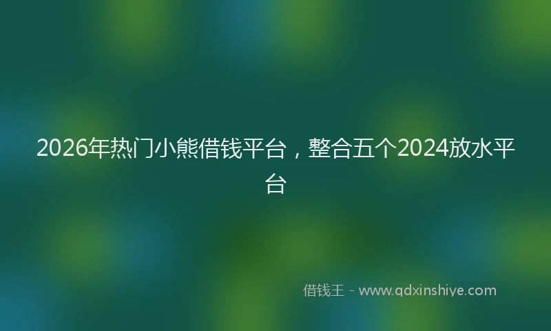 2026年热门小熊借钱平台，整合五个2024放水平台