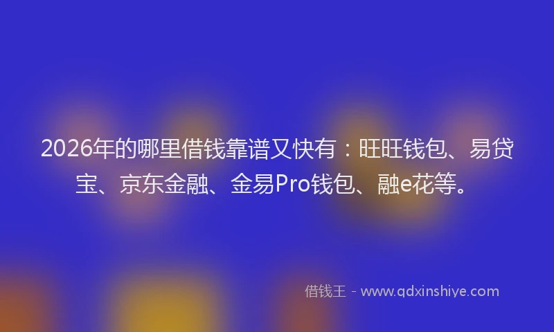 2026年的哪里借钱靠谱又快有：旺旺钱包、易贷宝、京东金融、金易Pro钱包、融e花等。
