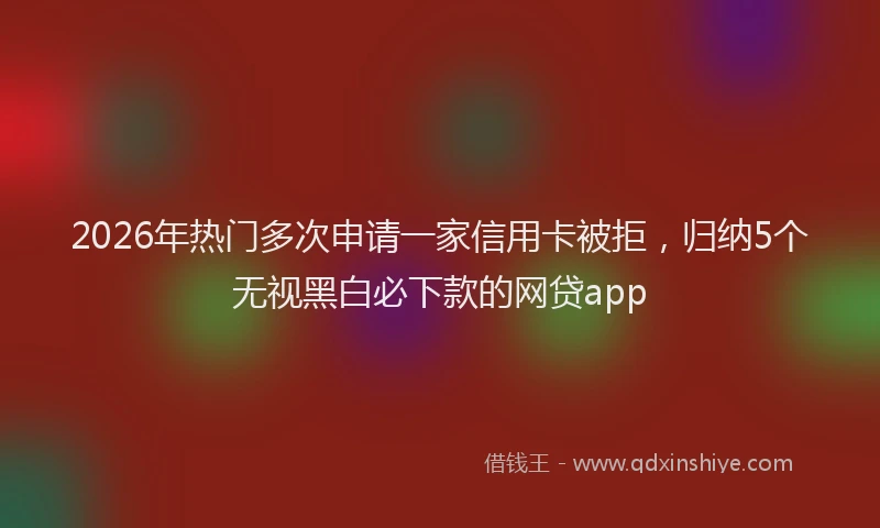 2026年热门多次申请一家信用卡被拒，归纳5个无视黑白必下款的网贷app
