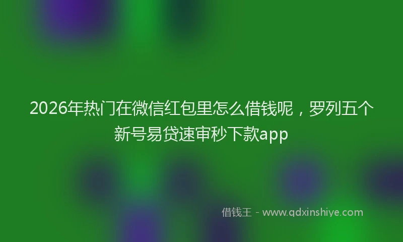 2026年热门在微信红包里怎么借钱呢，罗列五个新号易贷速审秒下款app