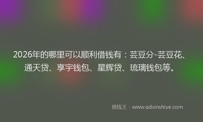 2026年的哪里可以顺利借钱有：芸豆分-芸豆花、通天贷、享宇钱包、星辉贷、琉璃钱包等。