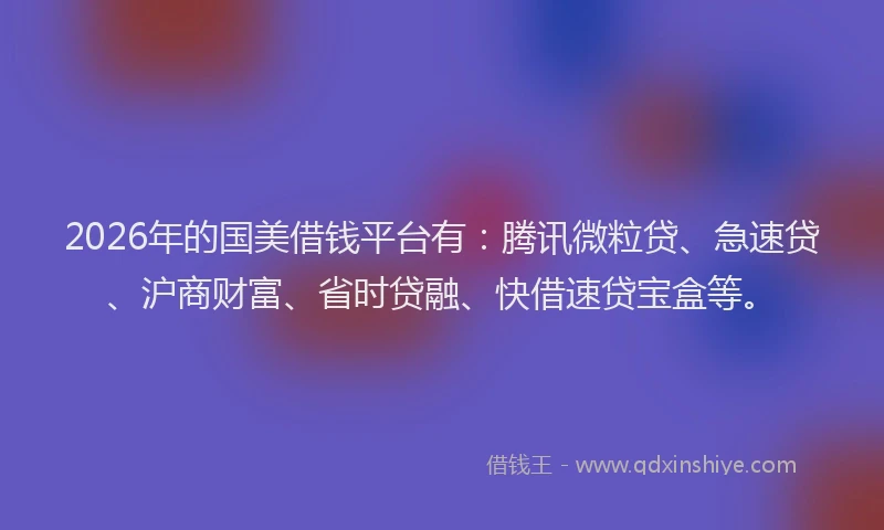 2026年的国美借钱平台有：腾讯微粒贷、急速贷、沪商财富、省时贷融、快借速贷宝盒等。
