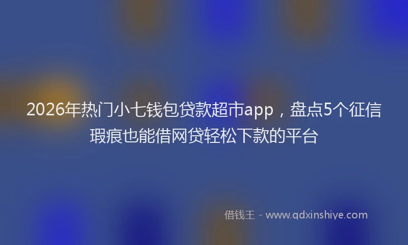 2026年热门小七钱包贷款超市app，盘点5个征信瑕疵也能借网贷轻松下款的平台