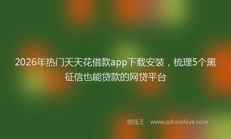 2026年热门天天花借款app下载安装，梳理5个黑征信也能贷款的网贷平台
