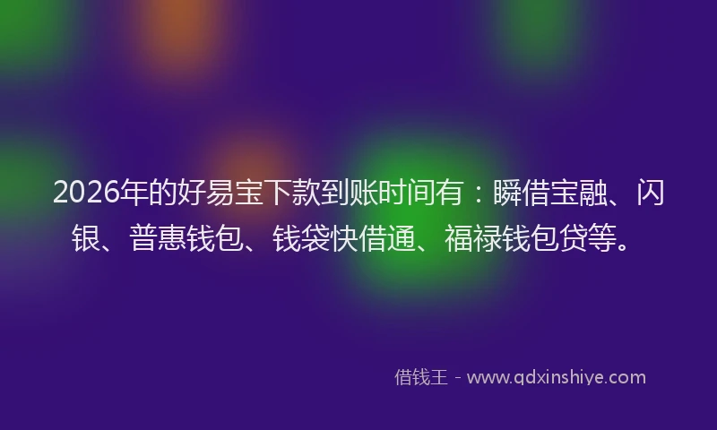 2026年的好易宝下款到账时间有:瞬借宝融、闪银、普惠钱包、钱袋快借通、福禄钱包贷等。