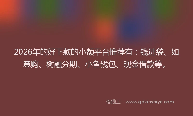 2026年的好下款的小额平台推荐有：钱进袋、如意购、树融分期、小鱼钱包、现金借款等。
