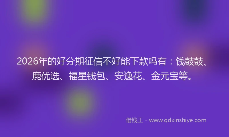 2026年的好分期征信不好能下款吗有：钱鼓鼓、鹿优选、福星钱包、安逸花、金元宝等。