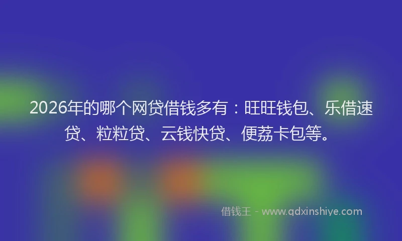 2026年的哪个网贷借钱多有：旺旺钱包、乐借速贷、粒粒贷、云钱快贷、便荔卡包等。