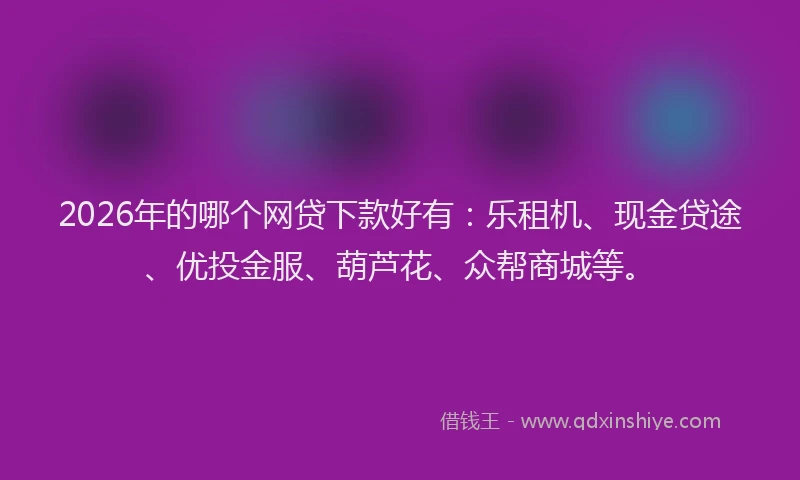 2026年的哪个网贷下款好有：乐租机、现金贷途、优投金服、葫芦花、众帮商城等。