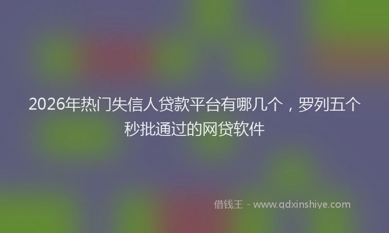 2026年热门失信人贷款平台有哪几个，罗列五个秒批通过的网贷软件