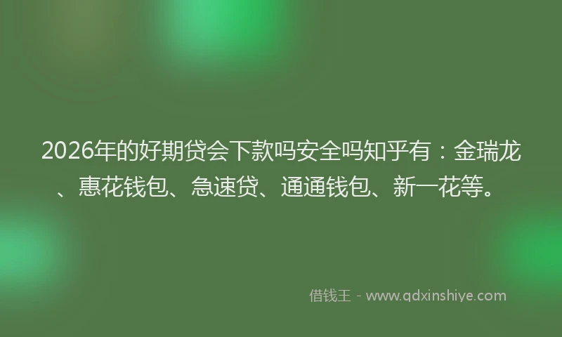 2026年的好期贷会下款吗安全吗知乎有:金瑞龙、惠花钱包、急速贷、通通钱包、新一花等。