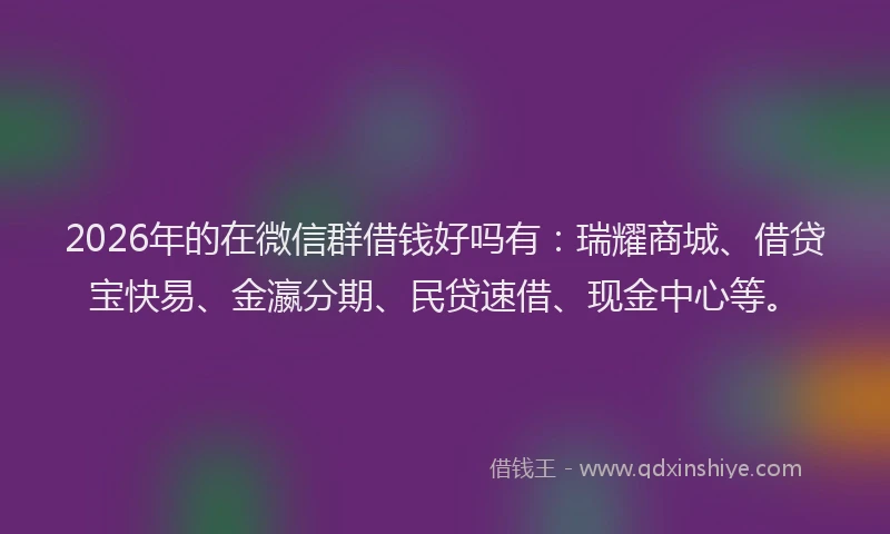 2026年的在微信群借钱好吗有：瑞耀商城、借贷宝快易、金瀛分期、民贷速借、现金中心等。