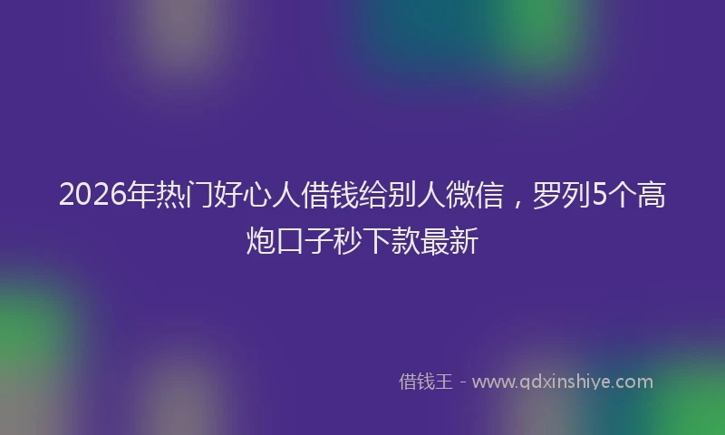 2026年热门好心人借钱给别人微信，罗列5个高炮口子秒下款最新