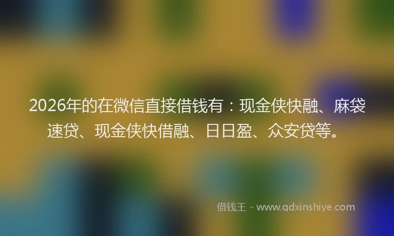 2026年的在微信直接借钱有：现金侠快融、麻袋速贷、现金侠快借融、日日盈、众安贷等。