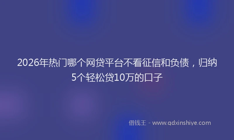 2026年热门哪个网贷平台不看征信和负债，归纳5个轻松贷10万的口子