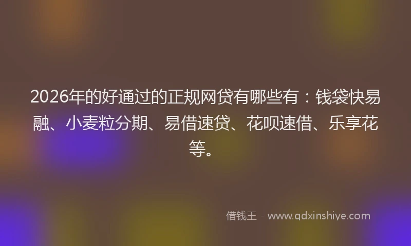 2026年的好通过的正规网贷有哪些有：钱袋快易融、小麦粒分期、易借速贷、花呗速借、乐享花等。