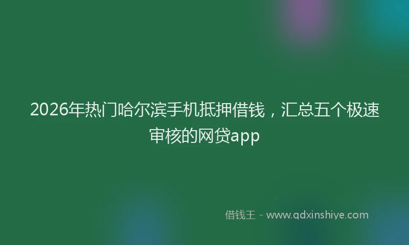 2026年热门哈尔滨手机抵押借钱，汇总五个极速审核的网贷app