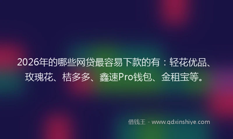 2026年的哪些网贷最容易下款的有：轻花优品、玫瑰花、桔多多、鑫速Pro钱包、金租宝等。