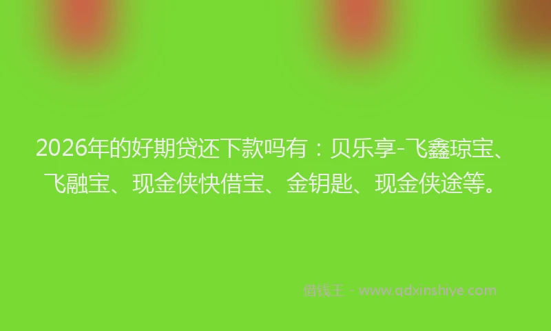 2026年的好期贷还下款吗有：贝乐享-飞鑫琼宝、飞融宝、现金侠快借宝、金钥匙、现金侠途等。