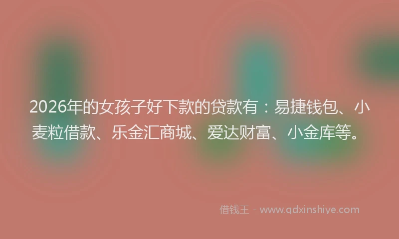 2026年的女孩子好下款的贷款有：易捷钱包、小麦粒借款、乐金汇商城、爱达财富、小金库等。