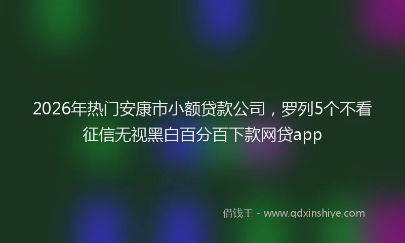 2026年热门安康市小额贷款公司，罗列5个不看征信无视黑白百分百下款网贷app