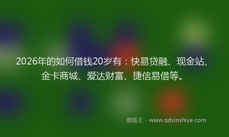 2026年的如何借钱20岁有：快易贷融、现金站、金卡商城、爱达财富、捷信易借等。