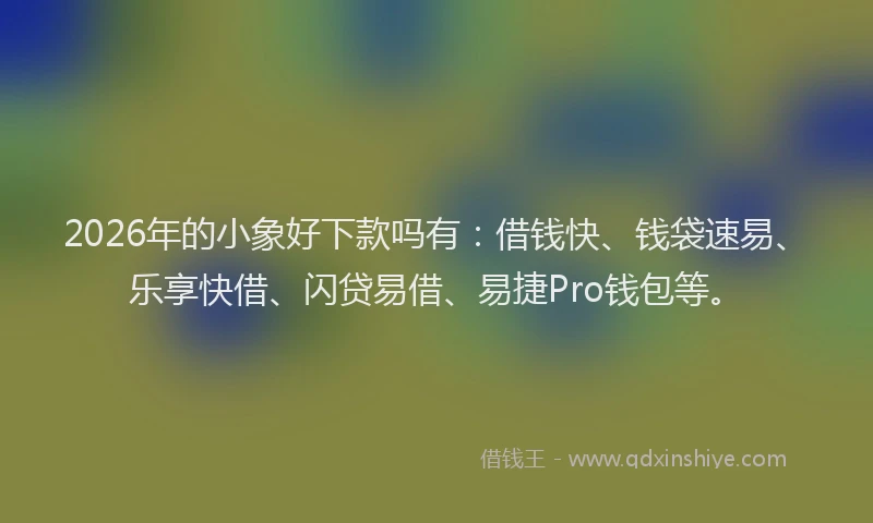 2026年的小象好下款吗有：借钱快、钱袋速易、乐享快借、闪贷易借、易捷Pro钱包等。