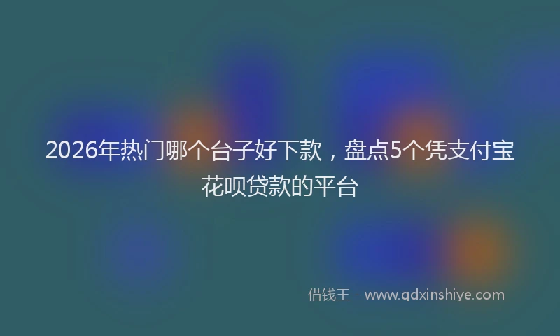 2026年热门哪个台子好下款，盘点5个凭支付宝花呗贷款的平台
