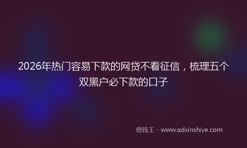 2026年热门容易下款的网贷不看征信，梳理五个双黑户必下款的口子