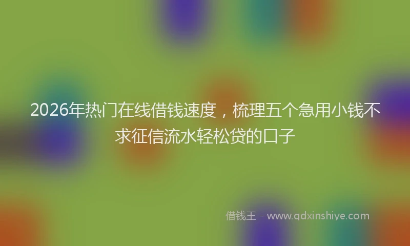 2026年热门在线借钱速度，梳理五个急用小钱不求征信流水轻松贷的口子