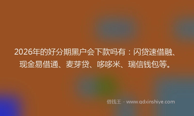 2026年的好分期黑户会下款吗有：闪贷速借融、现金易借通、麦芽贷、哆哆米、瑞信钱包等。